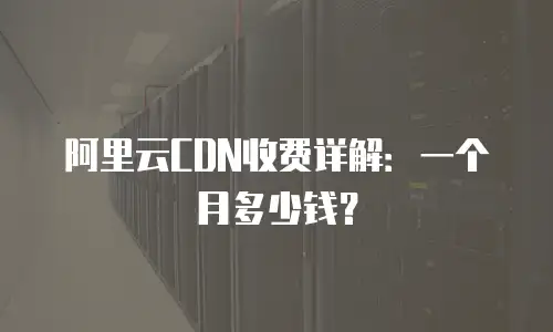 阿里云CDN收费详解：一个月多少钱？