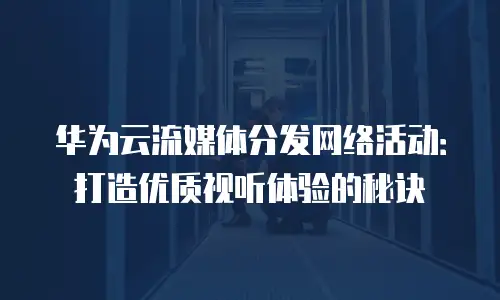 华为云流媒体分发网络活动：打造优质视听体验的秘诀