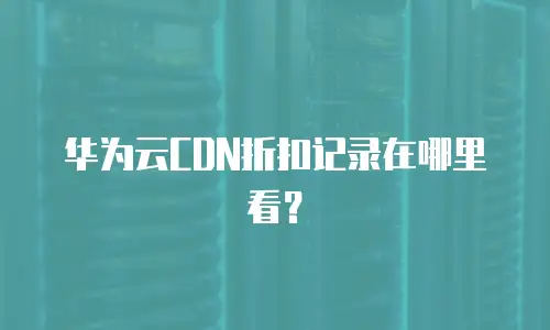 华为云CDN折扣记录在哪里看？