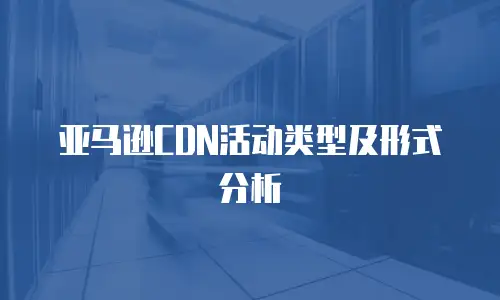 亚马逊CDN活动类型及形式分析