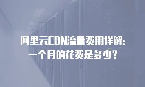 阿里云CDN流量费用详解：一个月的花费是多少？