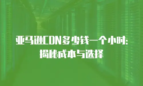 亚马逊CDN多少钱一个小时：揭秘成本与选择