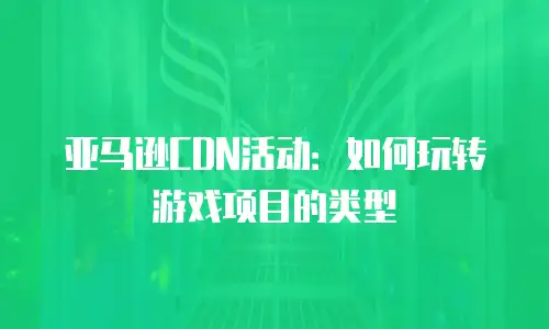 亚马逊CDN活动：如何玩转游戏项目的类型