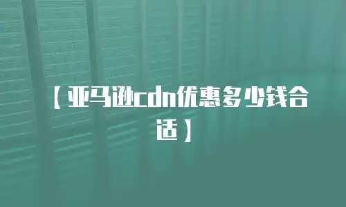 【亚马逊cdn优惠多少钱合适】
