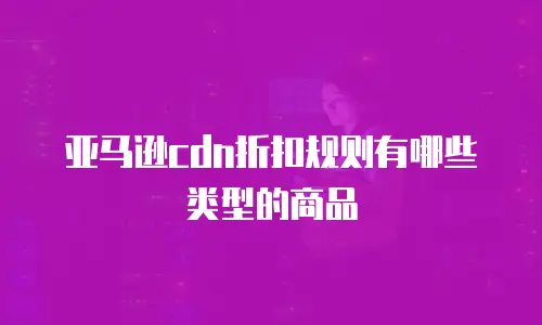 亚马逊cdn折扣规则有哪些类型的商品