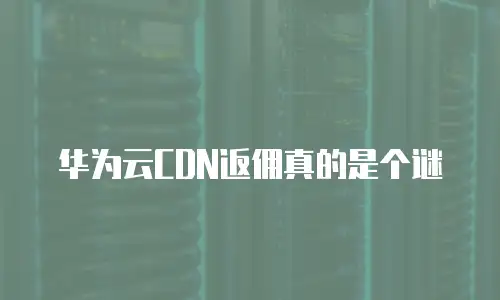 华为云CDN返佣真的是个谜
