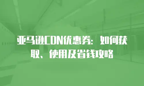 亚马逊CDN优惠券：如何获取、使用及省钱攻略