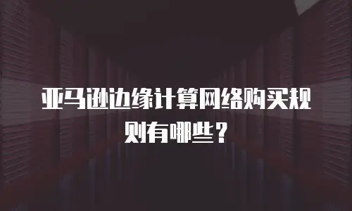 亚马逊边缘计算网络购买规则有哪些？