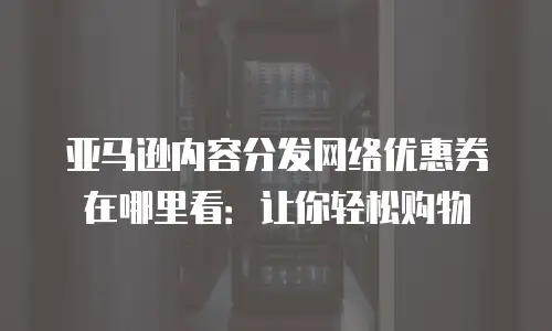 亚马逊内容分发网络优惠券在哪里看：让你轻松购物