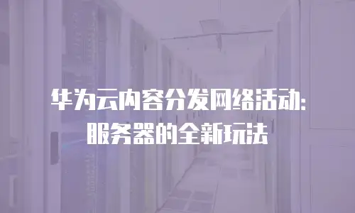 华为云内容分发网络活动：服务器的全新玩法