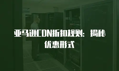 亚马逊CDN折扣规则：揭秘优惠形式