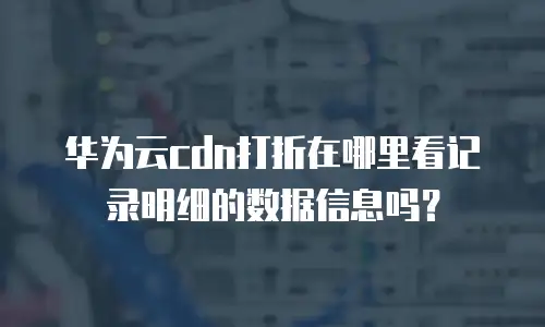 华为云cdn打折在哪里看记录明细的数据信息吗？
