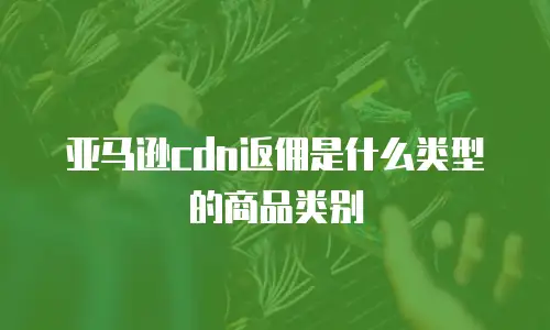 亚马逊cdn返佣是什么类型的商品类别