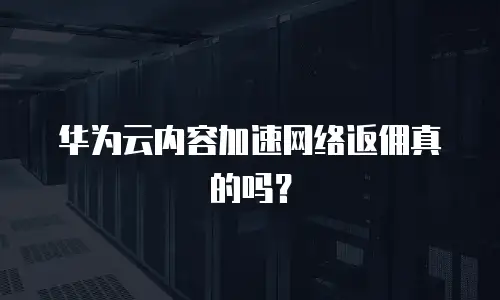 华为云内容加速网络返佣真的吗？