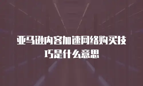亚马逊内容加速网络购买技巧是什么意思