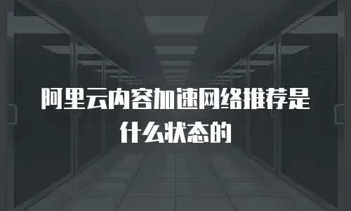 阿里云内容加速网络推荐是什么状态的