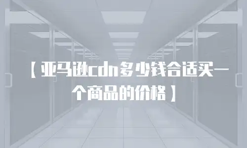【亚马逊cdn多少钱合适买一个商品的价格】