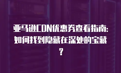 亚马逊CDN优惠券查看指南：如何找到隐藏在深处的宝藏？