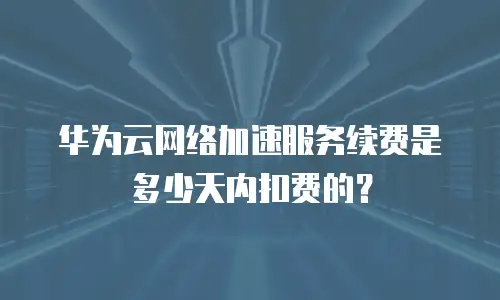华为云网络加速服务续费是多少天内扣费的？