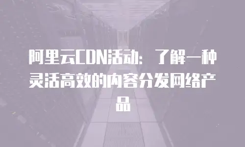 阿里云CDN活动：了解一种灵活高效的内容分发网络产品