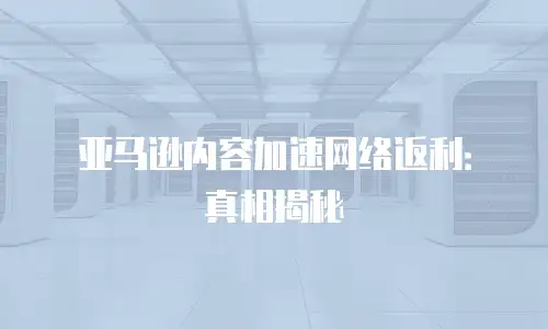 亚马逊内容加速网络返利：真相揭秘