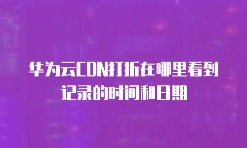 华为云CDN打折在哪里看到记录的时间和日期
