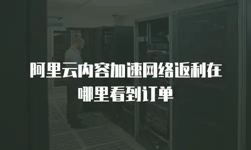 阿里云内容加速网络返利在哪里看到订单