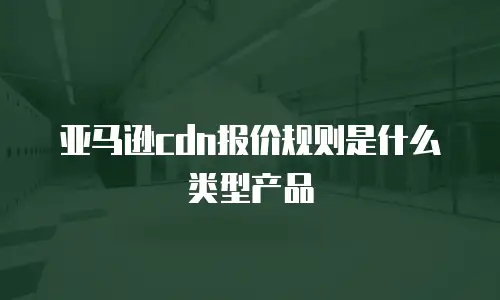 亚马逊cdn报价规则是什么类型产品