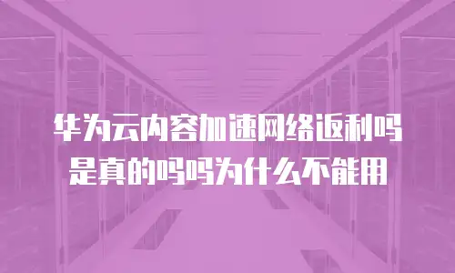 华为云内容加速网络返利吗是真的吗吗为什么不能用