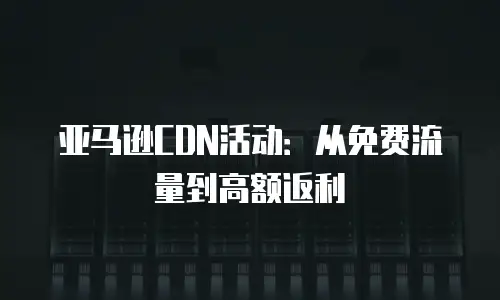 亚马逊CDN活动：从免费流量到高额返利