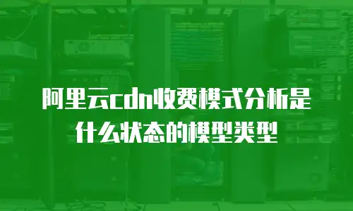 阿里云cdn收费模式分析是什么状态的模型类型