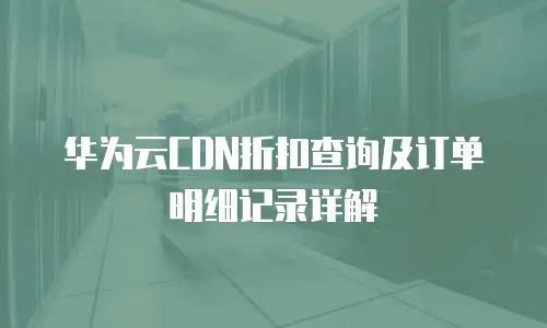 华为云CDN折扣查询及订单明细记录详解
