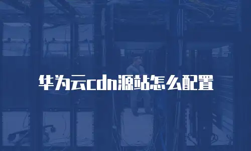 华为云cdn源站怎么配置