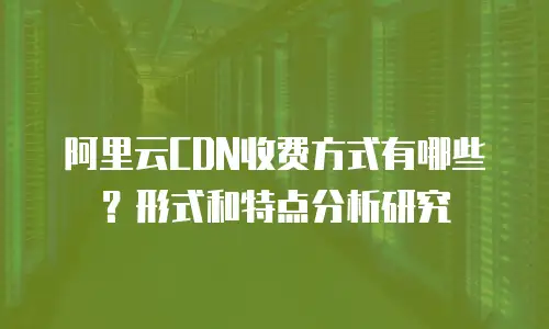 阿里云CDN收费方式有哪些？形式和特点分析研究