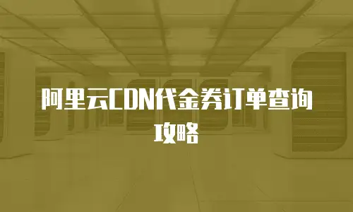 阿里云CDN代金券订单查询攻略