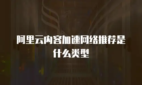 阿里云内容加速网络推荐是什么类型