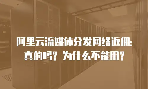 阿里云流媒体分发网络返佣: 真的吗? 为什么不能用?