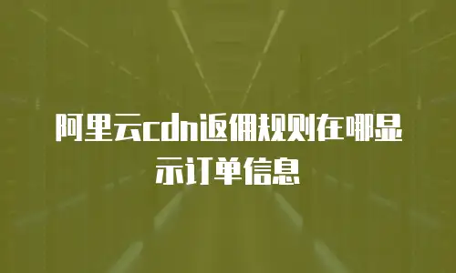 阿里云cdn返佣规则在哪显示订单信息