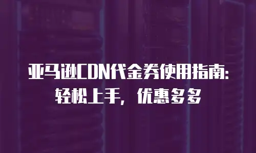 亚马逊CDN代金券使用指南：轻松上手，优惠多多