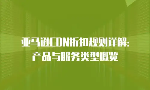 亚马逊CDN折扣规则详解：产品与服务类型概览