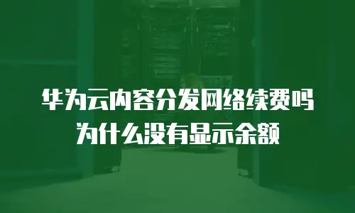 华为云内容分发网络续费吗为什么没有显示余额