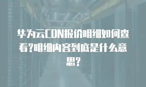 华为云CDN报价明细如何查看?明细内容到底是什么意思?