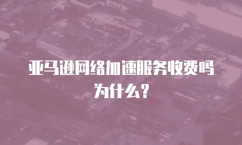 亚马逊网络加速服务收费吗为什么？