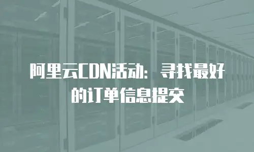 阿里云CDN活动：寻找最好的订单信息提交