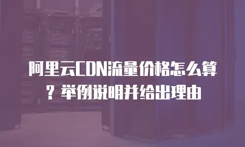 阿里云CDN流量价格怎么算？举例说明并给出理由