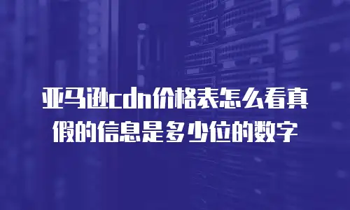 亚马逊cdn价格表怎么看真假的信息是多少位的数字