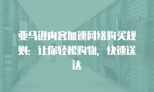 亚马逊内容加速网络购买规则：让你轻松购物，快速送达