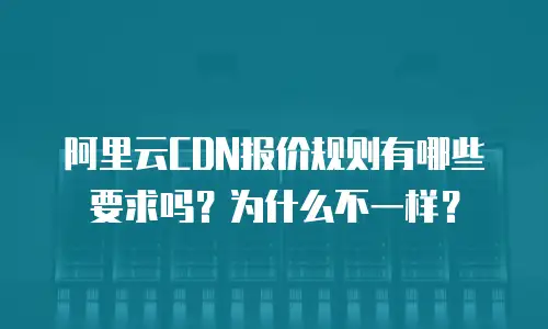 阿里云CDN报价规则有哪些要求吗？为什么不一样？