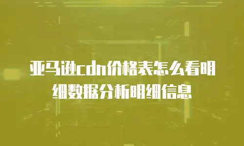 亚马逊cdn价格表怎么看明细数据分析明细信息