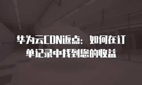 华为云CDN返点：如何在订单记录中找到您的收益